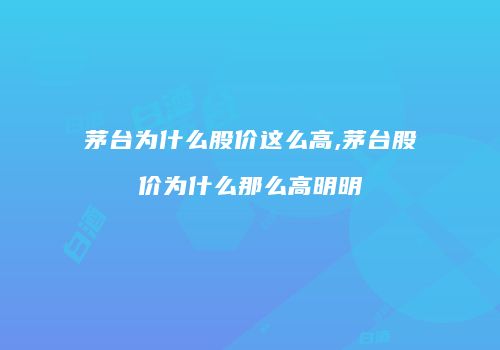 茅台为什么股价这么高,茅台股价为什么那么高明明