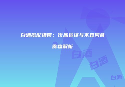 白酒搭配指南：饮品选择与不宜同食食物解析
