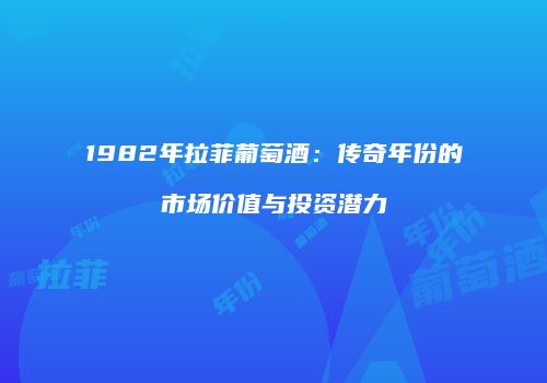 1982年拉菲葡萄酒：传奇年份的市场价值与投资潜力