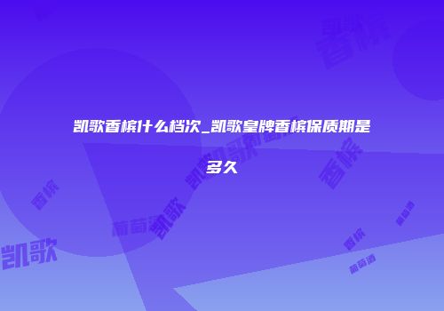 凯歌香槟什么档次_凯歌皇牌香槟保质期是多久