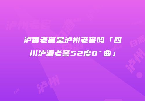 泸香老窖是泸州老窖吗「四川泸酒老窖52度8^曲」