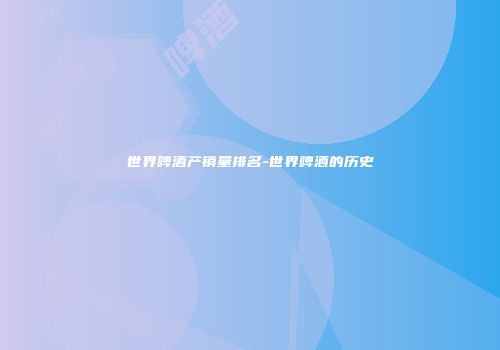 世界啤酒产销量排名-世界啤酒的历史