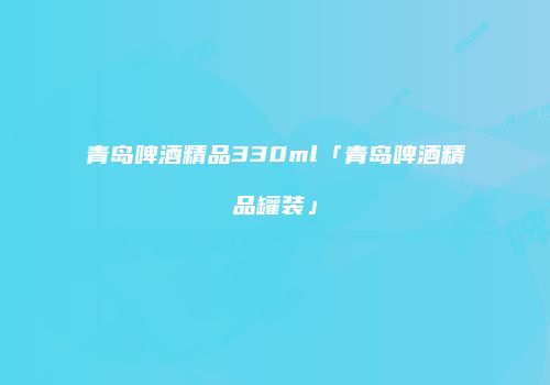 青岛啤酒精品330ml「青岛啤酒精品罐装」