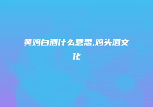 黄鸡白酒什么意思,鸡头酒文化