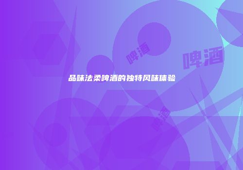 品味法柔啤酒的独特风味体验