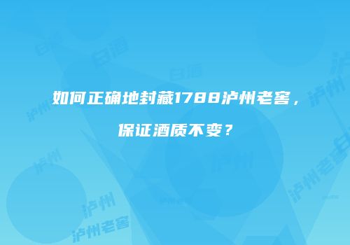 如何正确地封藏1788泸州老窖，保证酒质不变？