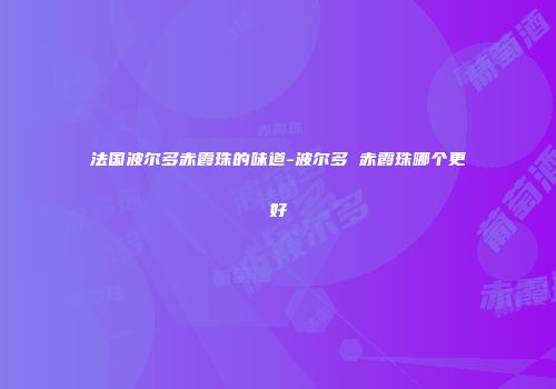 法国波尔多赤霞珠的味道-波尔多 赤霞珠哪个更好