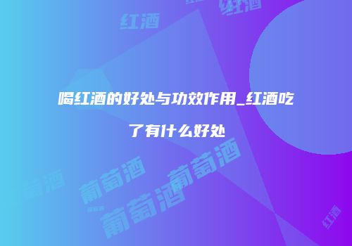 喝红酒的好处与功效作用_红酒吃了有什么好处