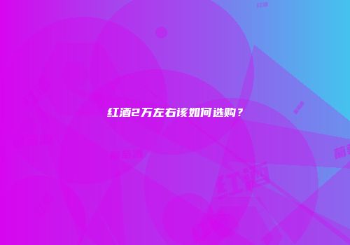 红酒2万左右该如何选购？