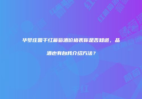 华梦庄园干红葡萄酒价格表你是否知道，品酒也有自我介绍方法？