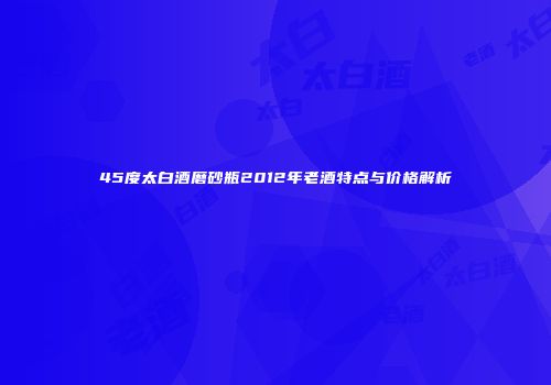 45度太白酒磨砂瓶2012年老酒特点与价格解析