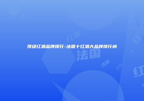 顶级红酒品牌排行-法国十红酒大品牌排行榜