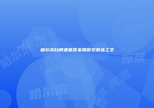 哈尔滨白啤酒是否采用原浆酿造工艺