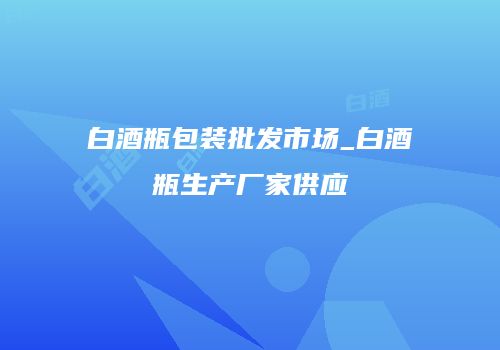 白酒瓶包装批发市场_白酒瓶生产厂家供应