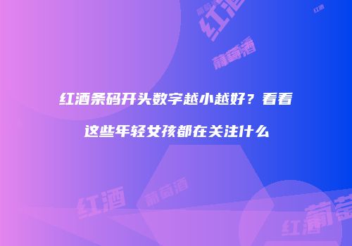 红酒条码开头数字越小越好？看看这些年轻女孩都在关注什么