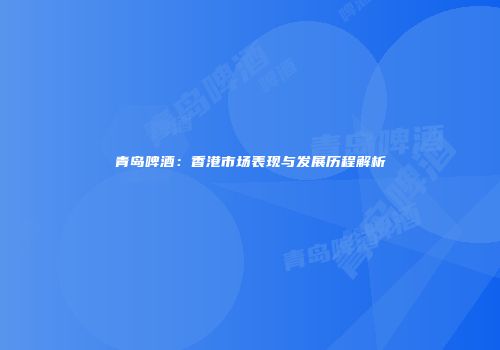 青岛啤酒：香港市场表现与发展历程解析