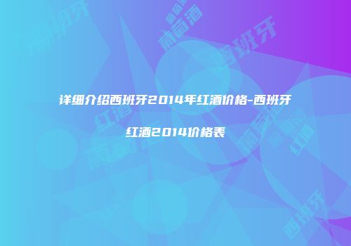 详细介绍西班牙2014年红酒价格-西班牙红酒2014价格表