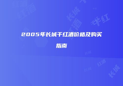 2005年长城干红酒价格及购买指南