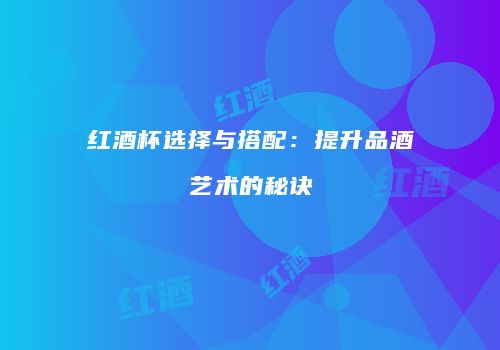 红酒杯选择与搭配：提升品酒艺术的秘诀