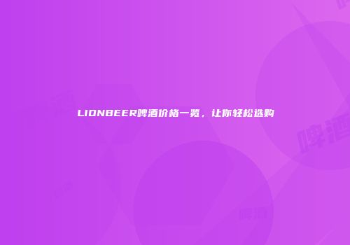 LIONBEER啤酒价格一览，让你轻松选购