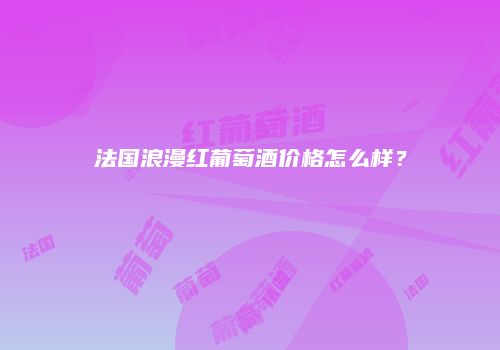 法国浪漫红葡萄酒价格怎么样？