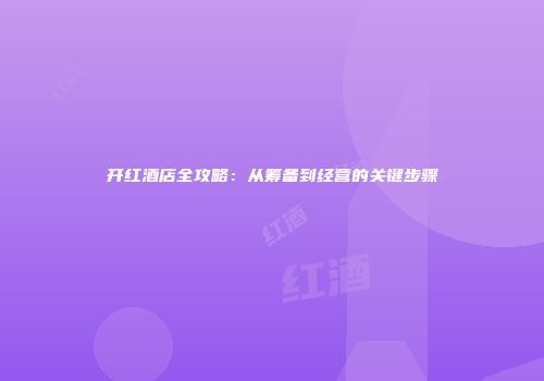 开红酒店全攻略：从筹备到经营的关键步骤