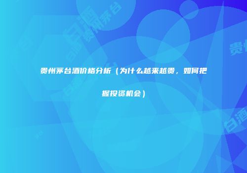 贵州茅台酒价格分析（为什么越来越贵，如何把握投资机会）