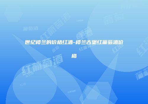 世纪楼兰的价格红酒-楼兰古堡红葡萄酒价格