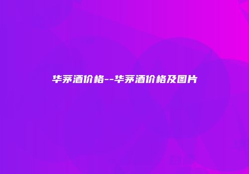 华茅酒价格--华茅酒价格及图片