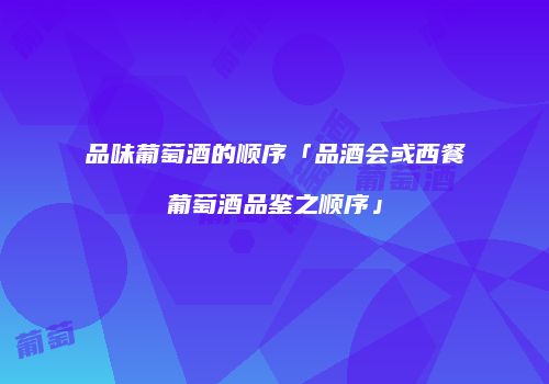 品味葡萄酒的顺序「品酒会或西餐葡萄酒品鉴之顺序」