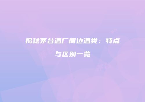揭秘茅台酒厂周边酒类：特点与区别一览