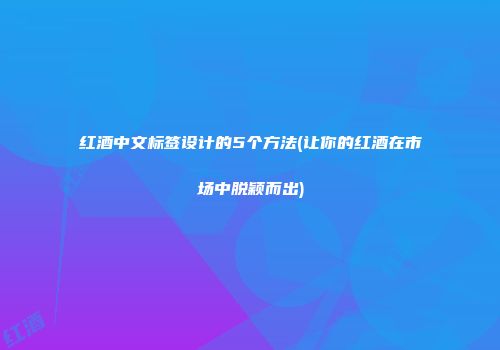 红酒中文标签设计的5个方法(让你的红酒在市场中脱颖而出)