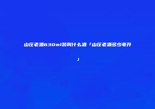 山庄老酒630ml装叫什么酒「山庄老酒多少毫升」