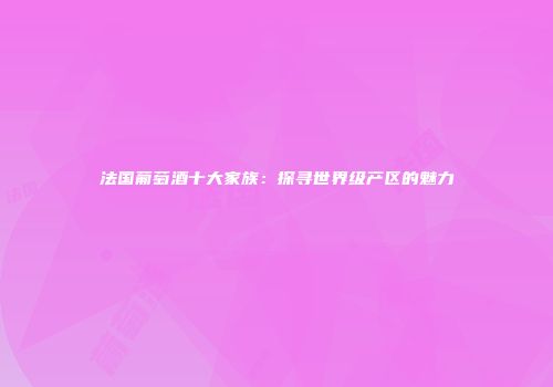 法国葡萄酒十大家族：探寻世界级产区的魅力