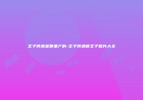 王子啤酒是哪里产的-王子啤酒精王子图片大全