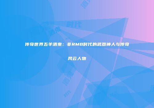 传奇世界五羊酒鬼：非RMB时代的武器神人与传奇风云人物