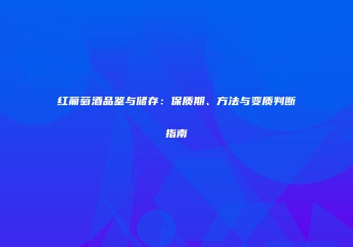 红葡萄酒品鉴与储存：保质期、方法与变质判断指南