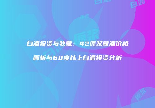 白酒投资与收藏：42原浆藏酒价格解析与60度以上白酒投资分析