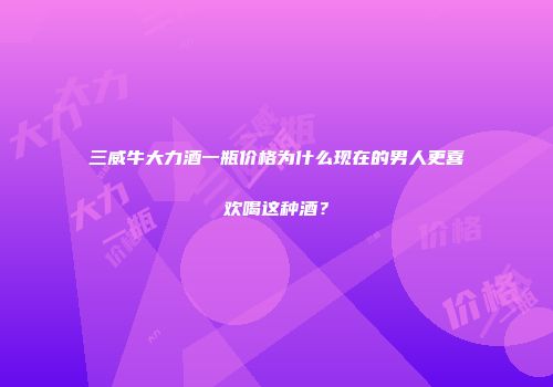 三威牛大力酒一瓶价格为什么现在的男人更喜欢喝这种酒？