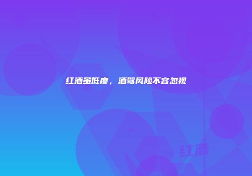 红酒虽低度，酒驾风险不容忽视