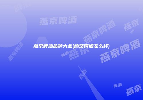 燕京啤酒品种大全(燕京啤酒怎么样)
