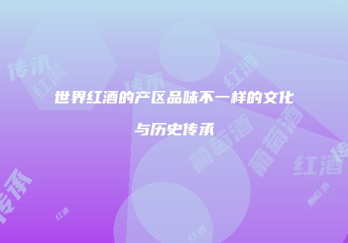 世界红酒的产区品味不一样的文化与历史传承