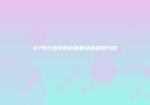 07年红酒年份价格表及其鉴别方法