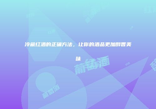 冷藏红酒的正确方法，让你的酒品更加醇香美味