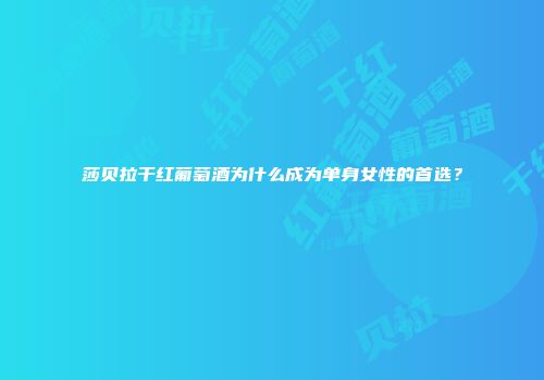 莎贝拉干红葡萄酒为什么成为单身女性的首选？