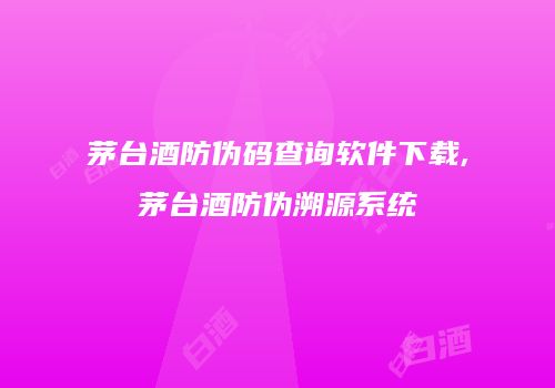 茅台酒防伪码查询软件下载,茅台酒防伪溯源系统