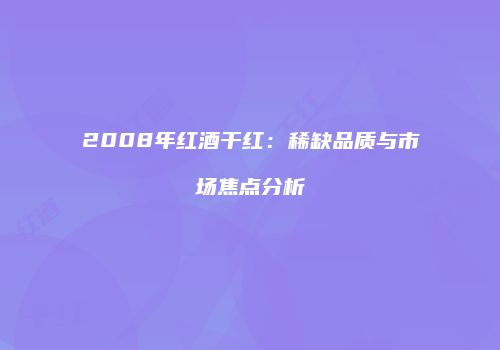 2008年红酒干红：稀缺品质与市场焦点分析