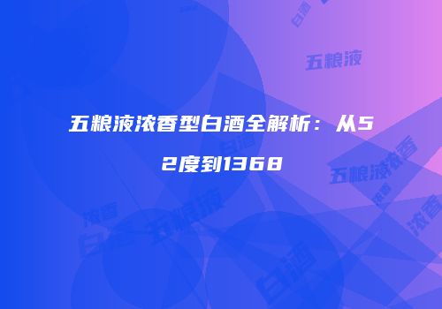 五粮液浓香型白酒全解析：从52度到1368