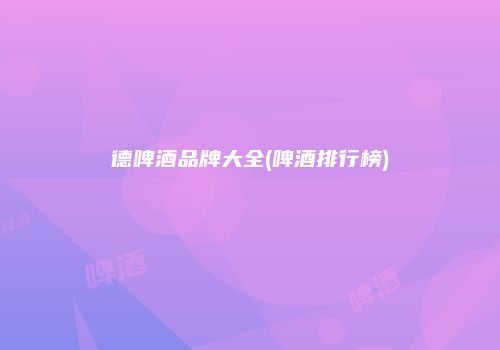 德啤酒品牌大全(啤酒排行榜)