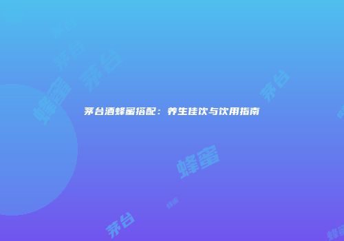 茅台酒蜂蜜搭配：养生佳饮与饮用指南